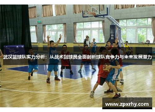 武汉篮球队实力分析：从战术到球员全面剖析球队竞争力与未来发展潜力