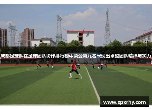 成都足球队在足球团队协作排行榜中荣登第九名展现出卓越团队精神与实力