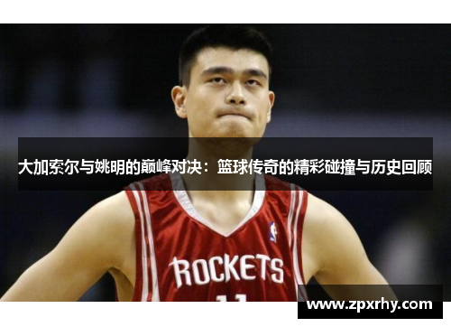 大加索尔与姚明的巅峰对决：篮球传奇的精彩碰撞与历史回顾