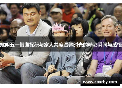 姚明五一假期探秘与家人共度温馨时光的精彩瞬间与感悟