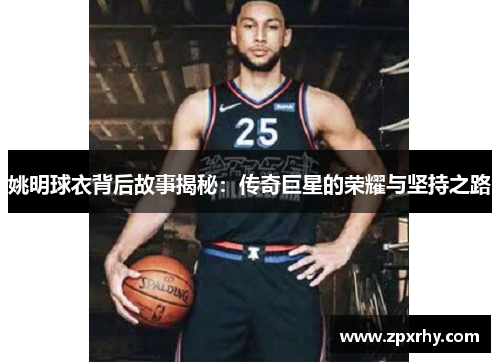 姚明球衣背后故事揭秘：传奇巨星的荣耀与坚持之路