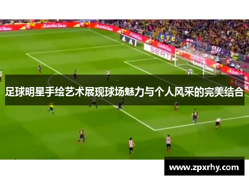 足球明星手绘艺术展现球场魅力与个人风采的完美结合