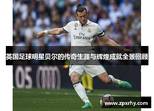 英国足球明星贝尔的传奇生涯与辉煌成就全景回顾