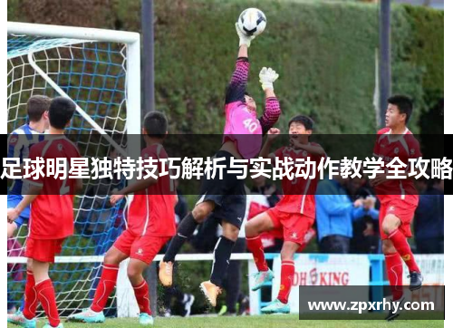 足球明星独特技巧解析与实战动作教学全攻略