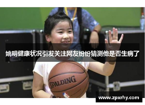 姚明健康状况引发关注网友纷纷猜测他是否生病了