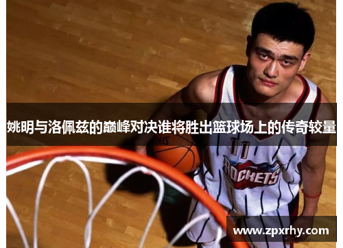 姚明与洛佩兹的巅峰对决谁将胜出篮球场上的传奇较量