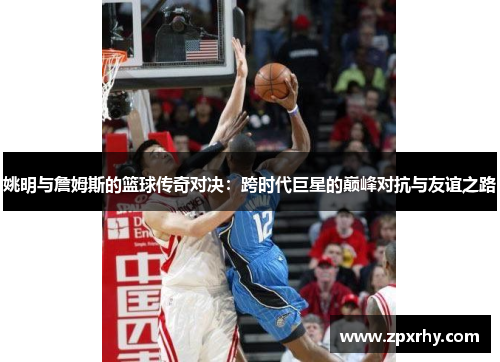 姚明与詹姆斯的篮球传奇对决：跨时代巨星的巅峰对抗与友谊之路