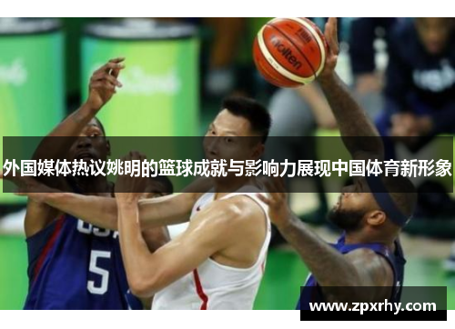 外国媒体热议姚明的篮球成就与影响力展现中国体育新形象