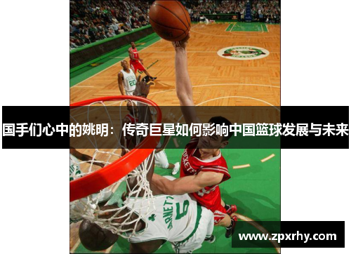 国手们心中的姚明：传奇巨星如何影响中国篮球发展与未来