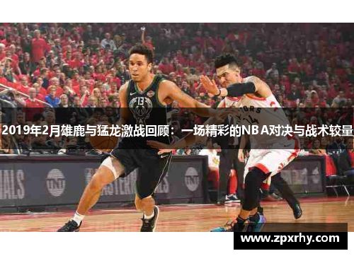 2019年2月雄鹿与猛龙激战回顾：一场精彩的NBA对决与战术较量