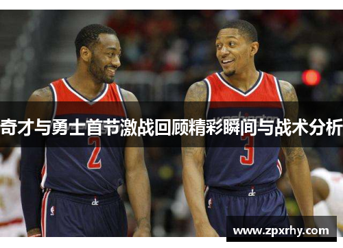 奇才与勇士首节激战回顾精彩瞬间与战术分析