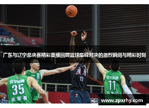 广东与辽宁总决赛精彩重播回顾篮球巅峰对决的激烈瞬间与精彩时刻
