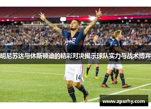 明尼苏达与休斯顿迪的精彩对决揭示球队实力与战术博弈